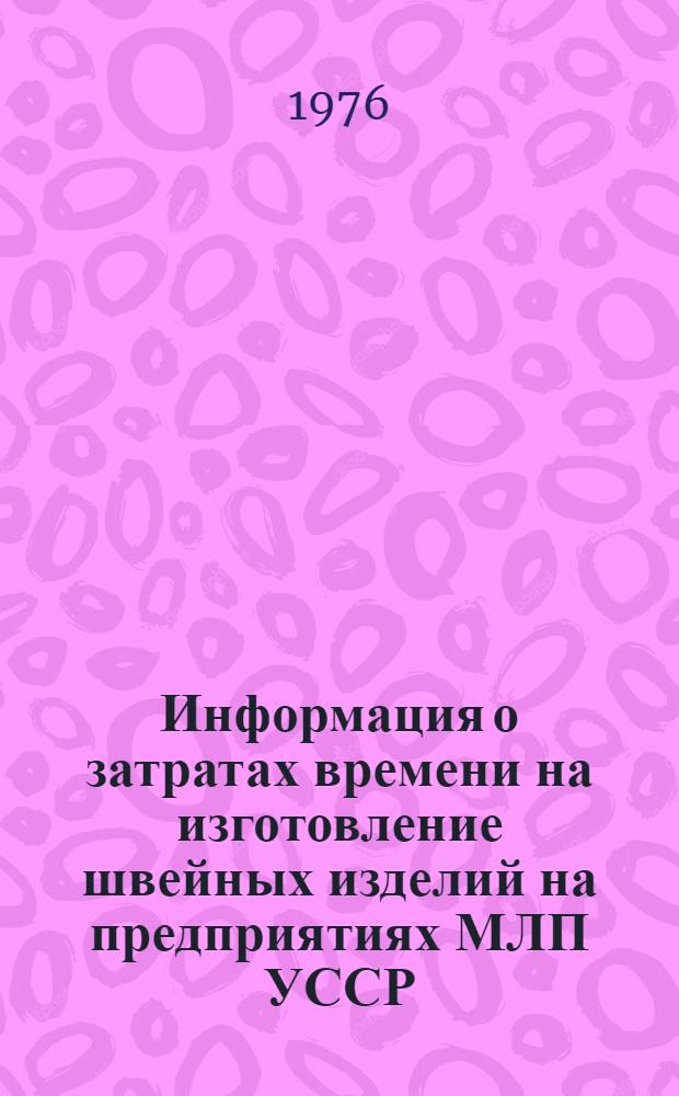 Информация о затратах времени на изготовление швейных изделий на предприятиях МЛП УССР : По отчетным материалам швейных предприятий за IV кв. 1975 г.