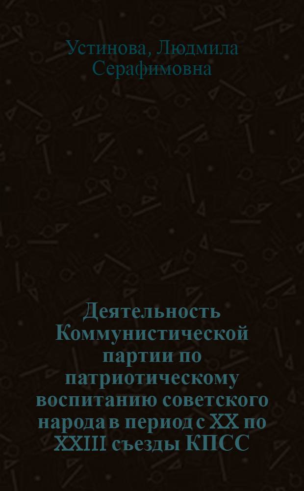 Деятельность Коммунистической партии по патриотическому воспитанию советского народа в период с XX по XXIII съезды КПСС : (На материалах Воронеж., Кур. и Тамбов. обл.) : Автореф. дис. на соиск. учен. степени канд. ист. наук : (07.00.01)