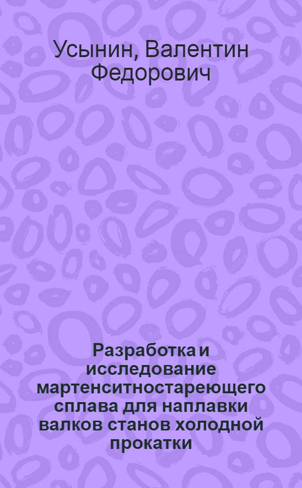 Разработка и исследование мартенситностареющего сплава для наплавки валков станов холодной прокатки : Автореф. дис. на соиск. учен. степени канд. техн. наук : (05.04.05)