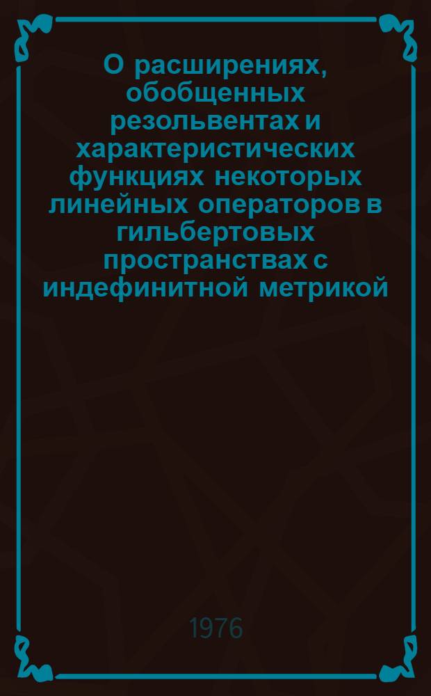 О расширениях, обобщенных резольвентах и характеристических функциях некоторых линейных операторов в гильбертовых пространствах с индефинитной метрикой : Автореф. дис. на соиск. учен. степени канд. физ.-мат. наук : (01.01.01)