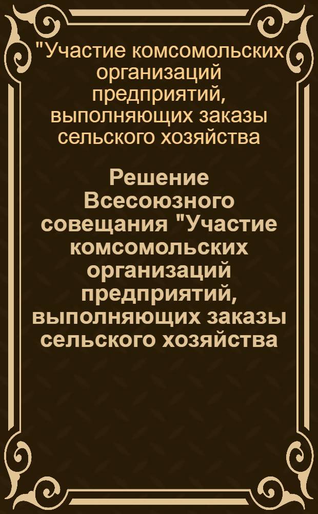 Решение Всесоюзного совещания "Участие комсомольских организаций предприятий, выполняющих заказы сельского хозяйства, в выполнении решения XXV съезда КПСС, в борьбе за повышение эффективности производства и качества работы". 28-29 мая 1976 г.
