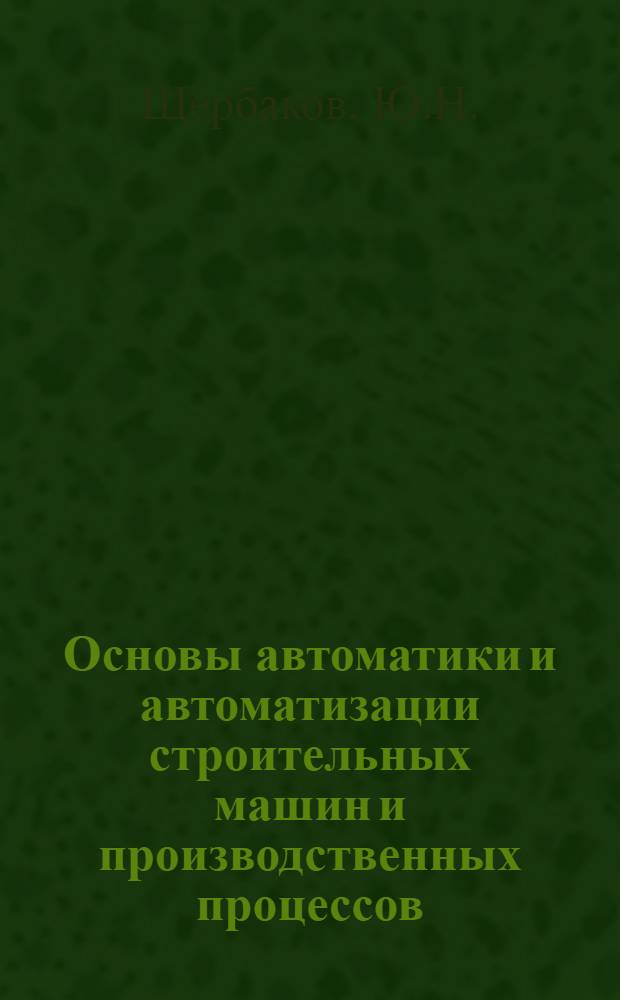 Основы автоматики и автоматизации строительных машин и производственных процессов : Учебник : Ч. 1-