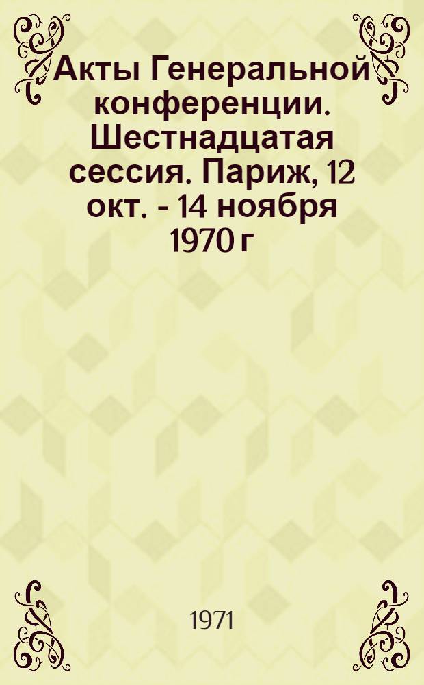 Акты Генеральной конференции. Шестнадцатая сессия. Париж, 12 окт. - 14 ноября 1970 г : [В 4 т.] Т. 1-. Т. 1 : Резолюции