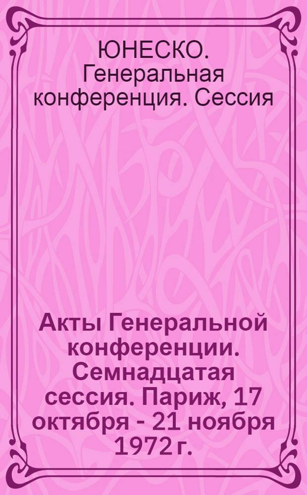 Акты Генеральной конференции. Семнадцатая сессия. Париж, 17 октября - 21 ноября 1972 г. : В 4 т. : Т. 1-