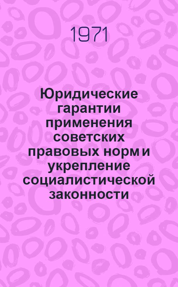 Юридические гарантии применения советских правовых норм и укрепление социалистической законности : Тезисы докладов и сообщ. 5-7 окт. 1971 г. : 1-