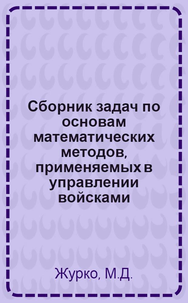 Сборник задач по основам математических методов, применяемых в управлении войсками : Учеб.-метод. пособие : Ч. 1-
