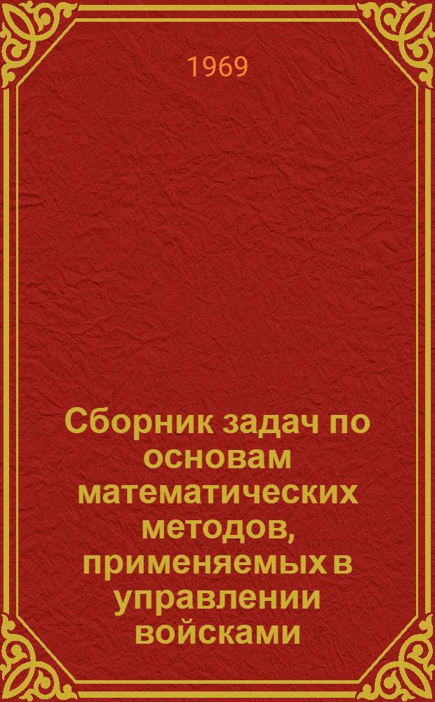 Сборник задач по основам математических методов, применяемых в управлении войсками : Учеб.-метод. пособие Ч. 1-. Ч. 1