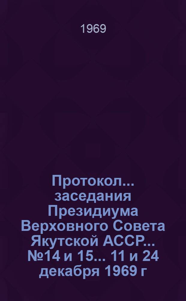 Протокол... заседания Президиума Верховного Совета Якутской АССР... ... № 14 и 15... 11 и 24 декабря 1969 г.