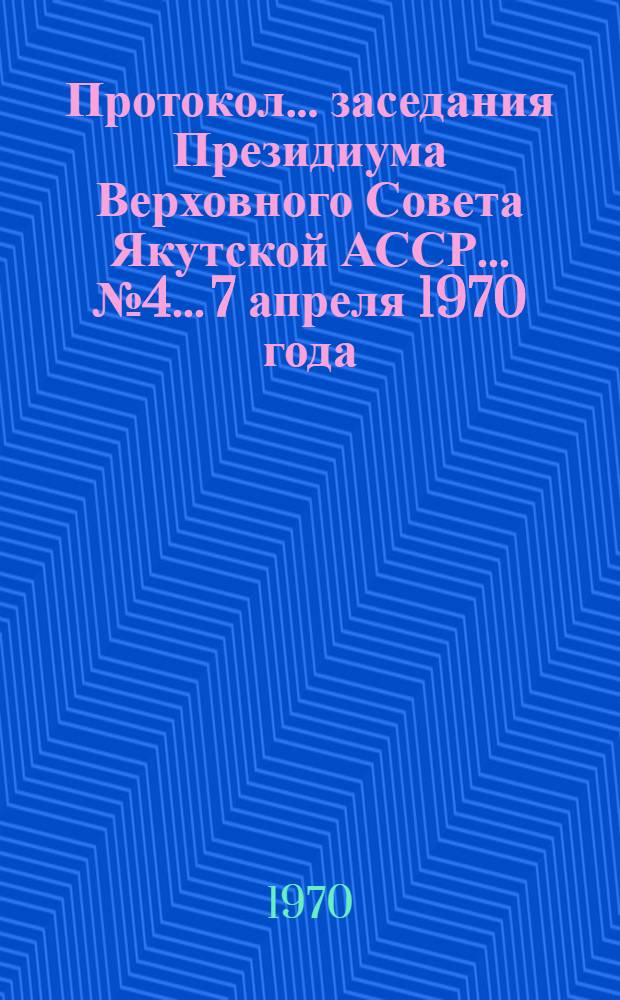 Протокол... заседания Президиума Верховного Совета Якутской АССР... ... № 4... 7 апреля 1970 года