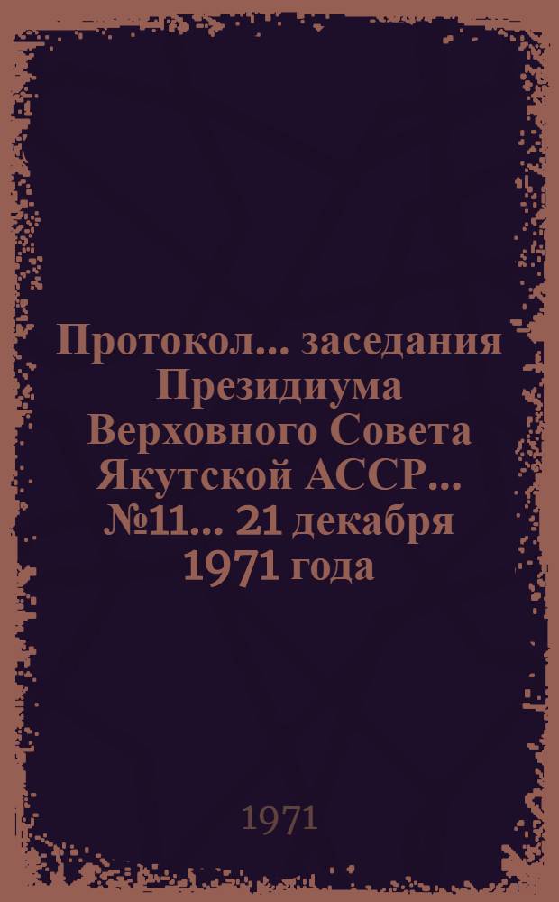 Протокол... заседания Президиума Верховного Совета Якутской АССР... ... № 11... 21 декабря 1971 года