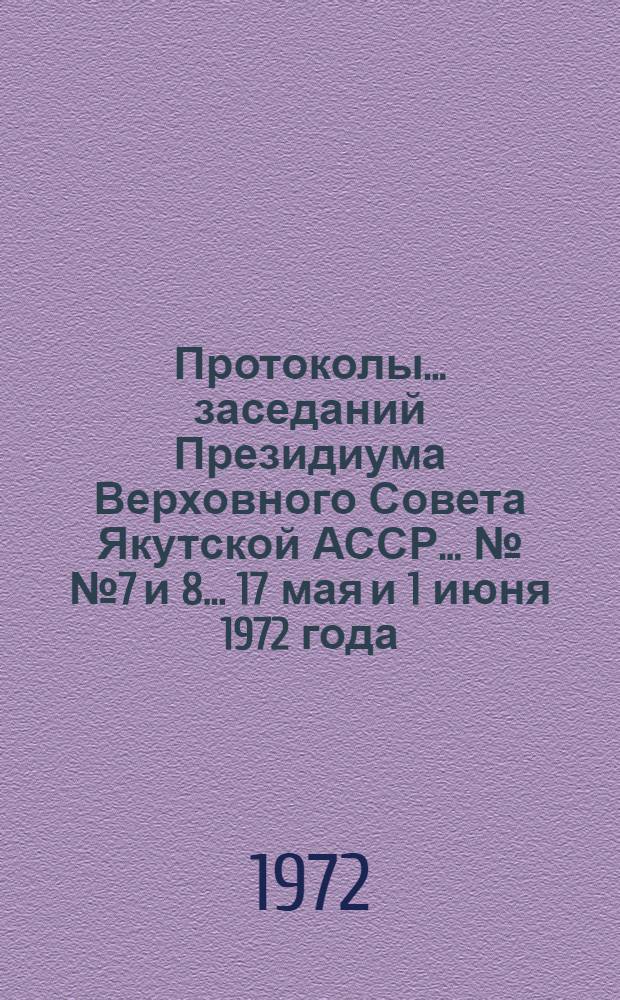 Протоколы... заседаний Президиума Верховного Совета Якутской АССР... ... №№ 7 и 8... 17 мая и 1 июня 1972 года