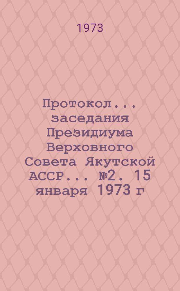 Протокол... заседания Президиума Верховного Совета Якутской АССР. ... № 2. 15 января 1973 г.