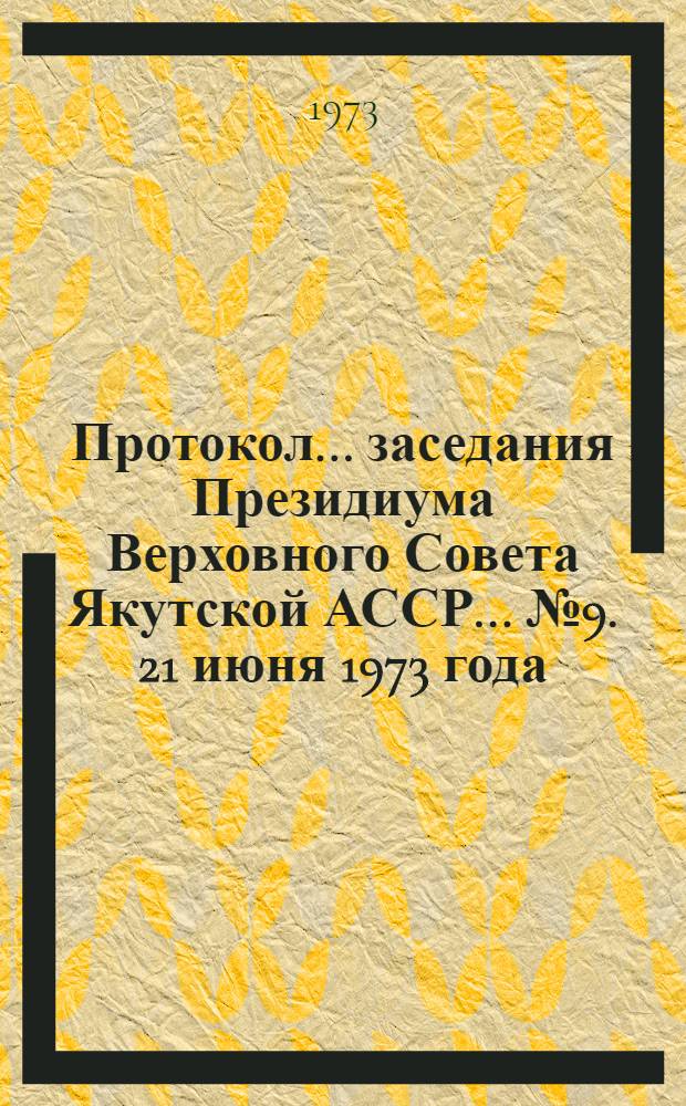 Протокол... заседания Президиума Верховного Совета Якутской АССР. ... № 9. 21 июня 1973 года