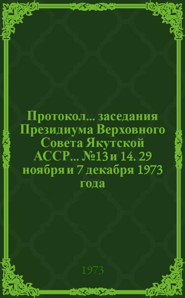 Протокол... заседания Президиума Верховного Совета Якутской АССР. ... № 13 и 14. 29 ноября и 7 декабря 1973 года