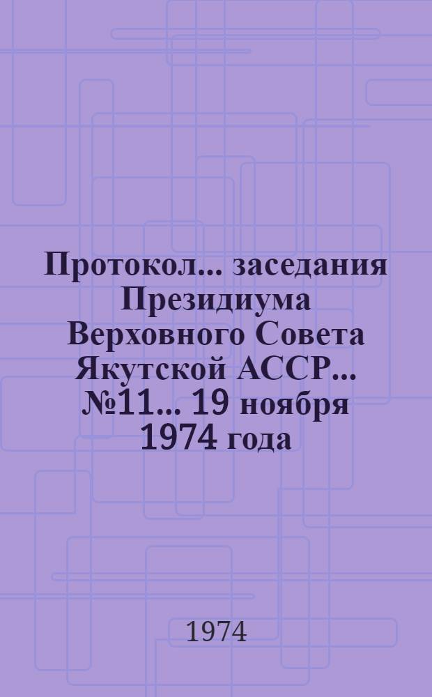 Протокол... заседания Президиума Верховного Совета Якутской АССР... ... № 11... 19 ноября 1974 года