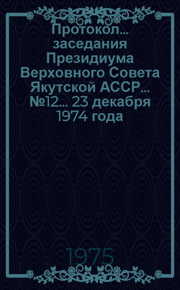 Протокол... заседания Президиума Верховного Совета Якутской АССР... ... № 12... 23 декабря 1974 года