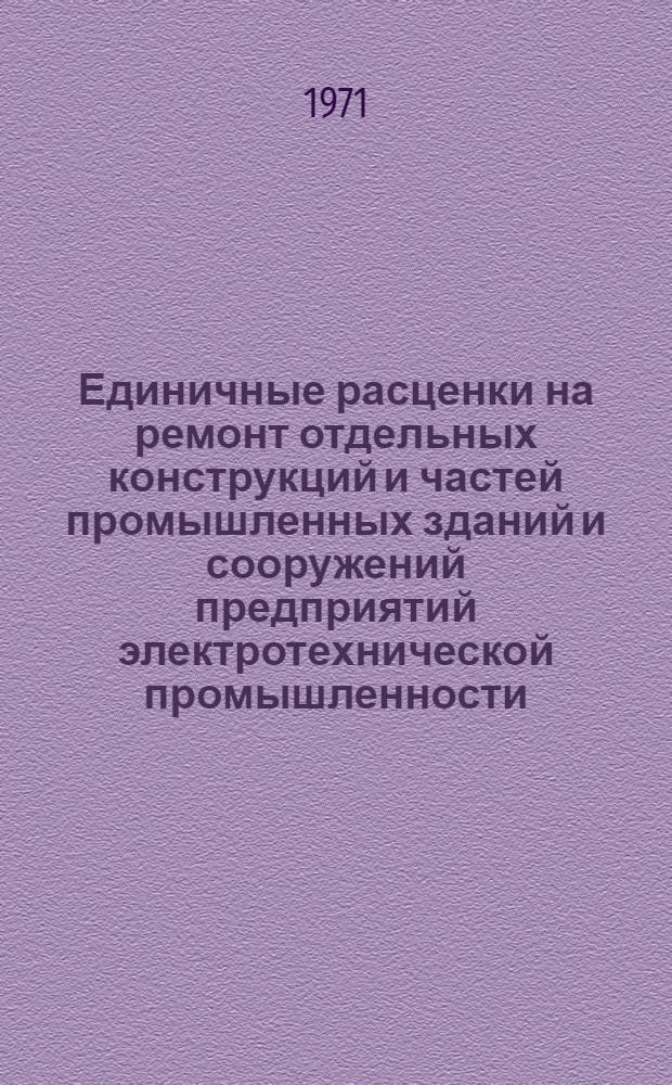 Единичные расценки на ремонт отдельных конструкций и частей промышленных зданий и сооружений предприятий электротехнической промышленности, расположенных в г.Москве : Для применения с 1 июля 1971 года : Т. 1-