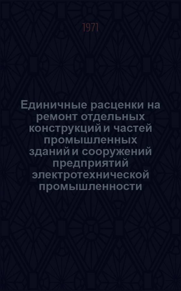 Единичные расценки на ремонт отдельных конструкций и частей промышленных зданий и сооружений предприятий электротехнической промышленности, расположенных в г.Москве : Для применения с 1 июля 1971 года [Т. 1]-. [Т. 1 : Общестроительные работы]