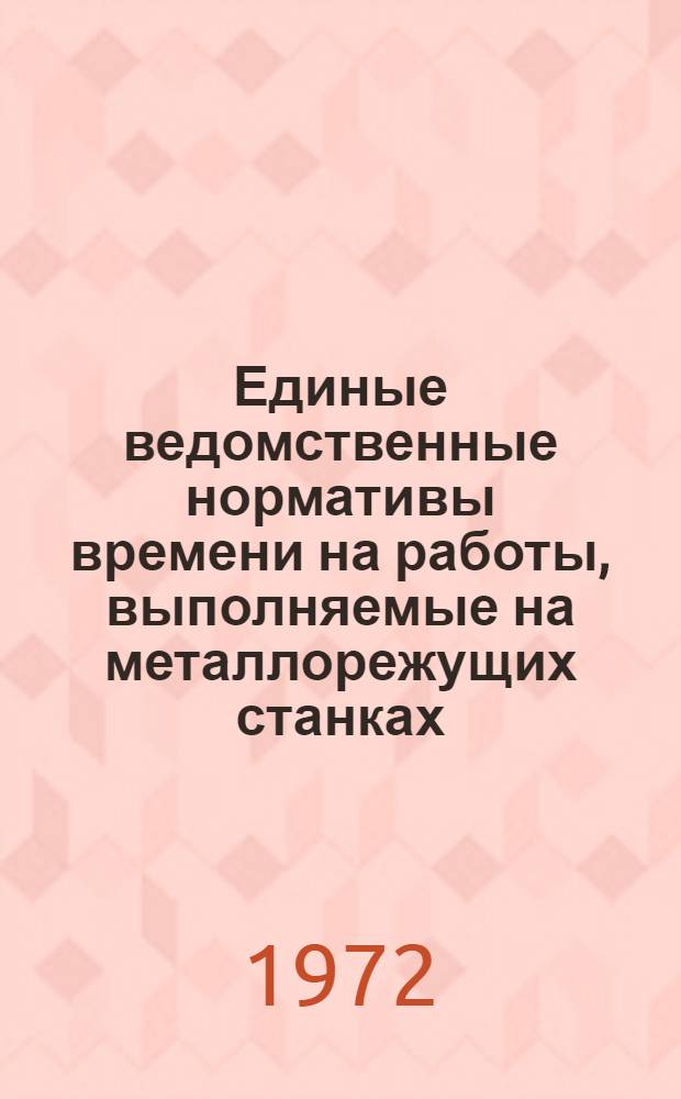 Единые ведомственные нормативы времени на работы, выполняемые на металлорежущих станках : (Единичное мелкосерийное и серийное производство) : В 3 ч. : Ч. 1-