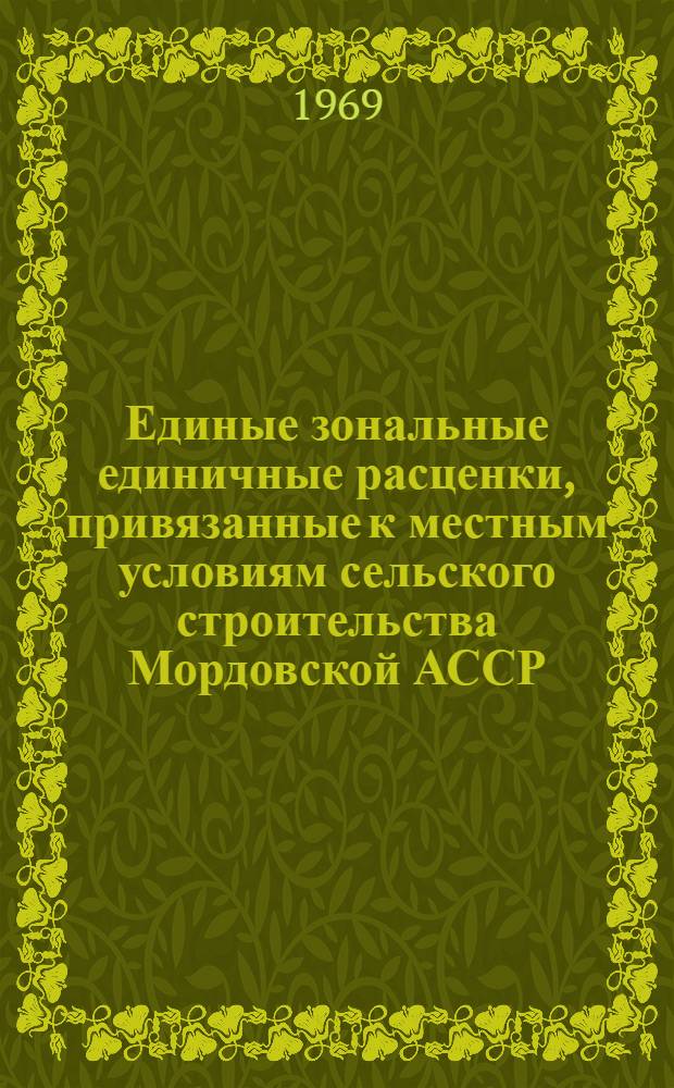 Единые зональные единичные расценки, привязанные к местным условиям сельского строительства Мордовской АССР : Утв. Советом Министров Морд. АССР 30/XII 1968 г. : Введ. в действие с 1/I 1969 г. : Сб. 1-
