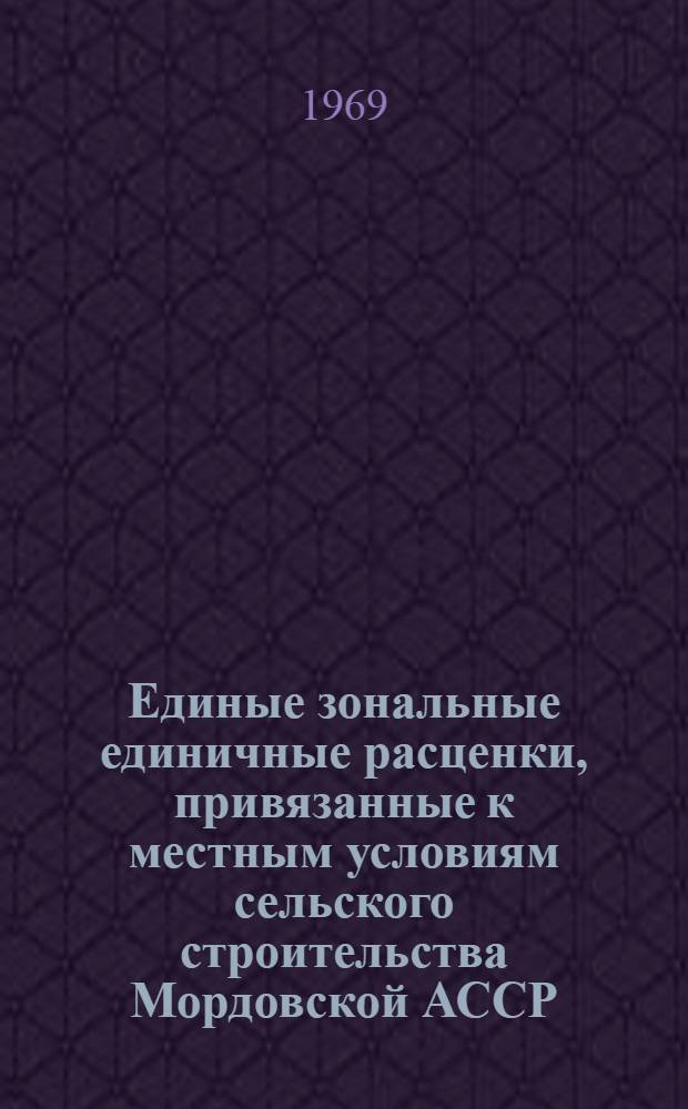 Единые зональные единичные расценки, привязанные к местным условиям сельского строительства Мордовской АССР : [Утв. Советом Министров Морд. АССР 30/XII 1968 г. Введ. в действие с 1/I 1969 г.] Сб. 1-. Сб. № 1, 3, 6, 7, 8, 9, 10