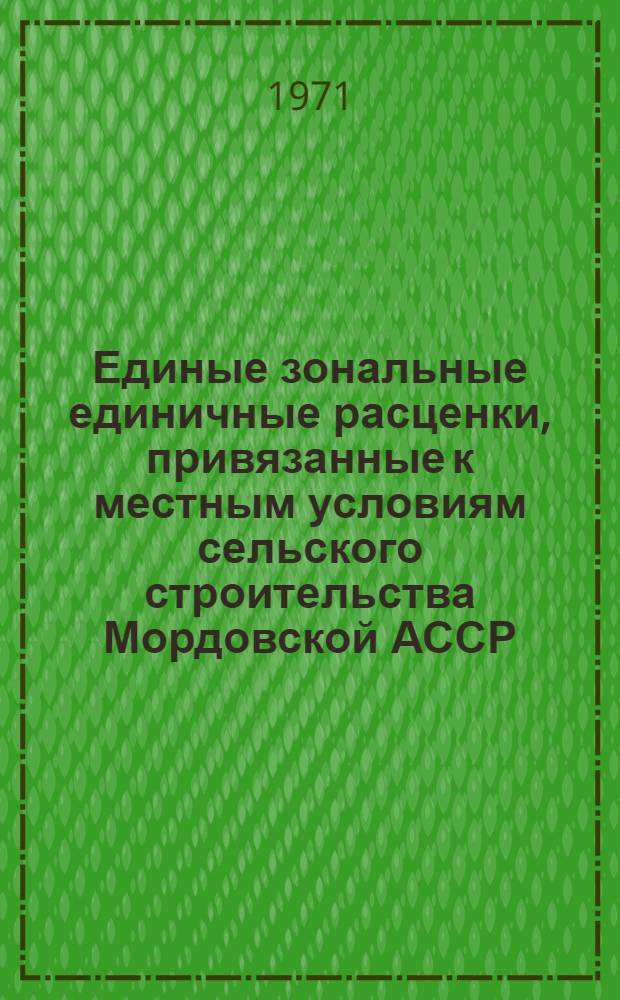 Единые зональные единичные расценки, привязанные к местным условиям сельского строительства Мордовской АССР : [Утв. Советом Министров Морд. АССР 30/XII 1968 г. Введ. в действие с 1/I 1969 г.] Сб. 1-. Дополнение... (Сб. №№ 7, 9, 11, 12, 13, 16, 26, 32, 34, 37, 38)