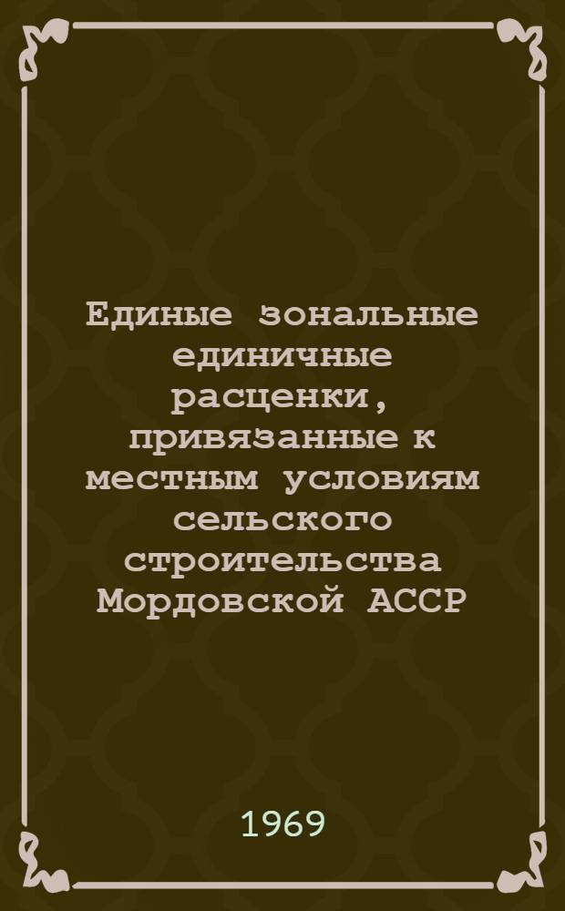 Единые зональные единичные расценки, привязанные к местным условиям сельского строительства Мордовской АССР : [Утв. Советом Министров Морд. АССР 30/XII 1968 г. Введ. в действие с 1/I 1969 г.] Сб. 1-. Сб. 11 : Железобетонные и бетонные конструкции сборные