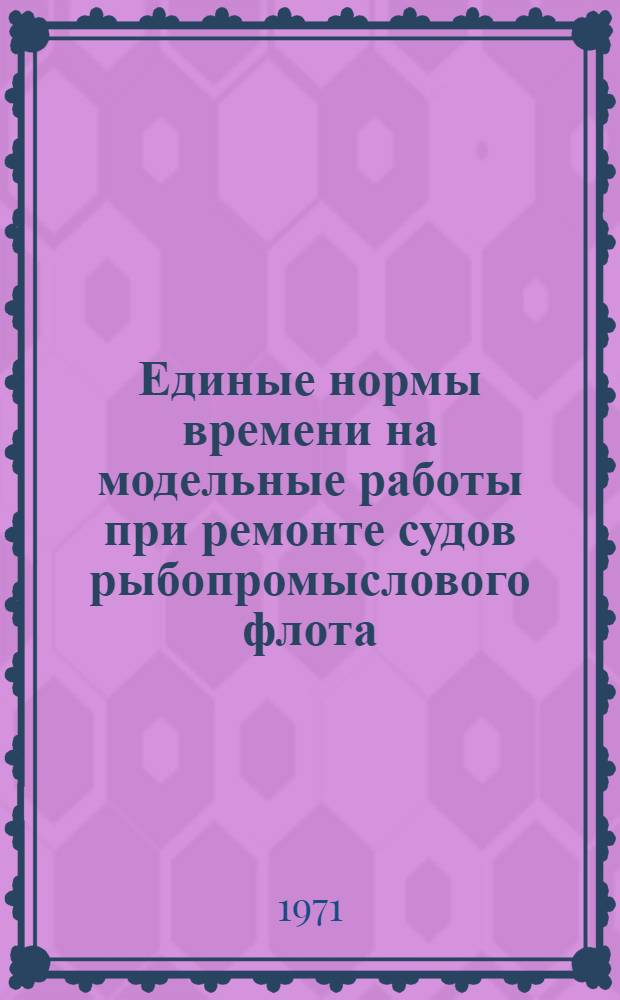Единые нормы времени на модельные работы при ремонте судов рыбопромыслового флота : Утв. 9/XII 1968 г