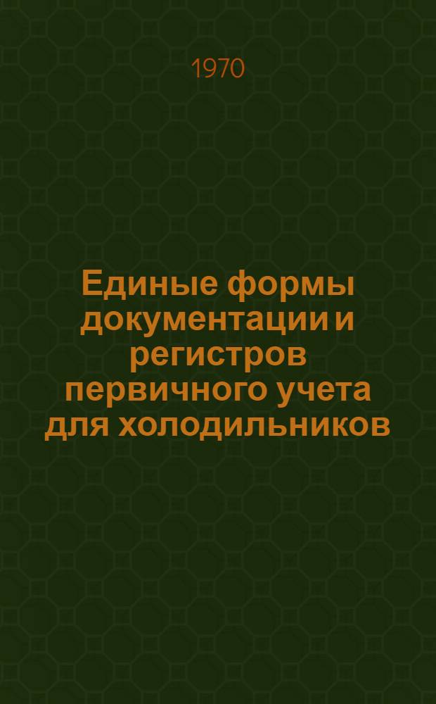 Единые формы документации и регистров первичного учета для холодильников (баз) и порядок их заполнения : В 3 т. : Т. 1-