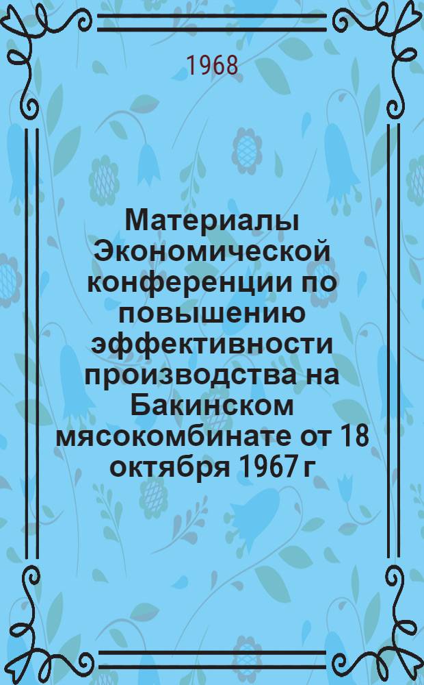 Материалы Экономической конференции по повышению эффективности производства на Бакинском мясокомбинате от 18 октября 1967 г. : Вып. 1