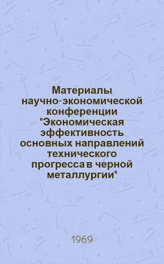 Материалы научно-экономической конференции "Экономическая эффективность основных направлений технического прогресса в черной металлургии" : Т. 1-. Т. 1