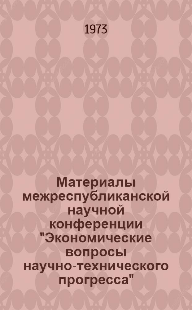 Материалы межреспубликанской научной конференции "Экономические вопросы научно-технического прогресса". (Ноябрь 1973 г.) : Секция № 1-