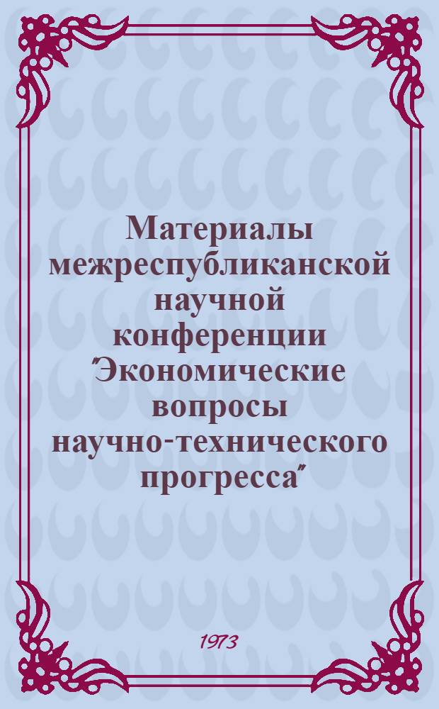 Материалы межреспубликанской научной конференции "Экономические вопросы научно-технического прогресса". (Ноябрь 1973 г.) : Секция № 1-. Секция № 1