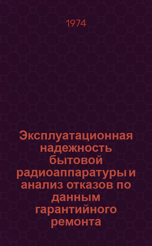 Эксплуатационная надежность бытовой радиоаппаратуры и анализ отказов по данным гарантийного ремонта.. : Техн.отчет. ... за I кв. 1974 г.