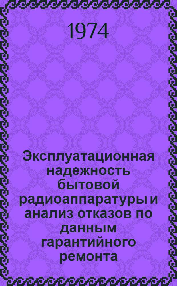 Эксплуатационная надежность бытовой радиоаппаратуры и анализ отказов по данным гарантийного ремонта.. : Техн.отчет. ... за III квартал 1974 г.