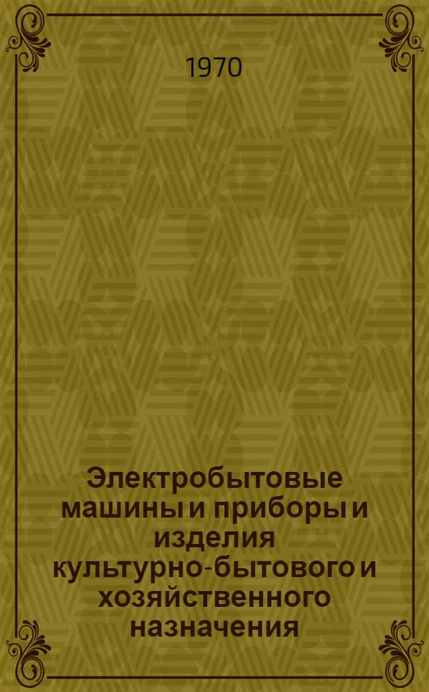 Электробытовые машины и приборы и изделия культурно-бытового и хозяйственного назначения, серийно выпускаемые в 1970 г : Номенклатурный справочник. [Ч. 1]