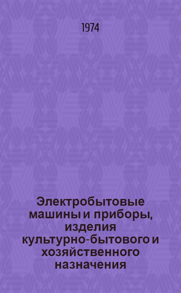 Электробытовые машины и приборы, изделия культурно-бытового и хозяйственного назначения, серийно выпускаемые в 1974 г : Номенклатурный справочник Ч. 1-. Ч. 1