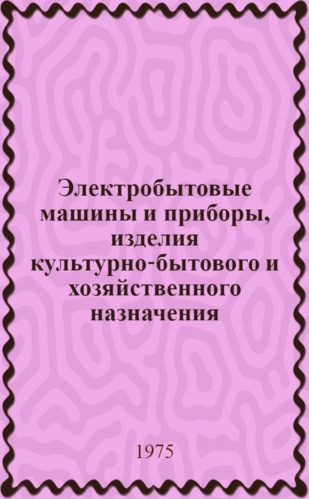 Электробытовые машины и приборы, изделия культурно-бытового и хозяйственного назначения, серийно выпускаемые в 1974 г : Номенклатурный справочник Ч. 1-. Ч. 1. Прил. : Дополнение на 1975 г. ...