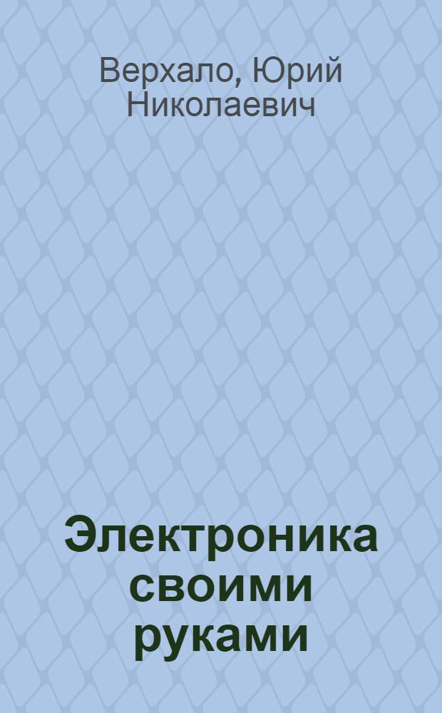 Электроника своими руками : [в 10-ти выпусках]. 4 : Усилители низкой частоты на транзисторах