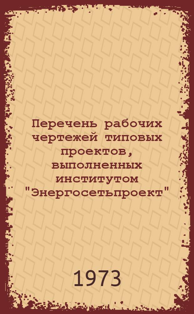 Перечень рабочих чертежей типовых проектов, выполненных институтом "Энергосетьпроект", по состоянию на 1 января 1973 г. : Т. 1-