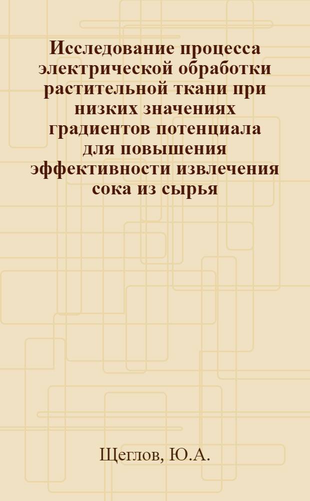 Исследование процесса электрической обработки растительной ткани при низких значениях градиентов потенциала для повышения эффективности извлечения сока из сырья : Автореф. дис. на соискание учен. степени канд. техн. наук : (371)