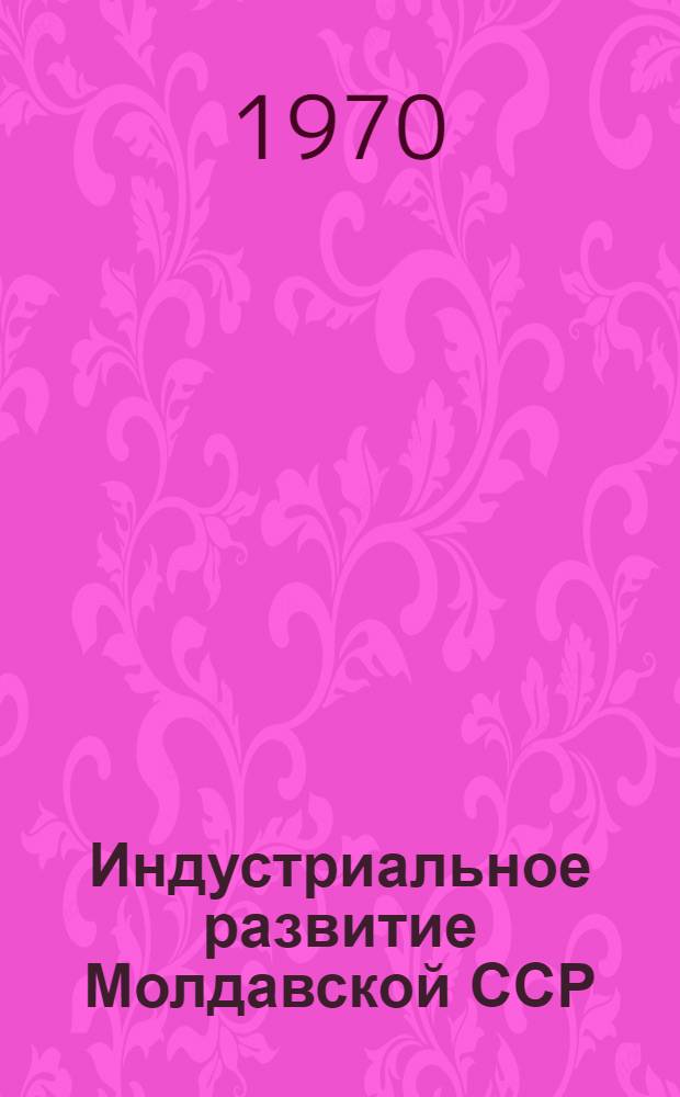 Индустриальное развитие Молдавской ССР : (Проблемы формирования пром. комплекса республики в 1946-1965 годах) : Доклад о совокупности опубл. работ, представл. к защите на соискание учен. степени д-ра экон. наук : (593)