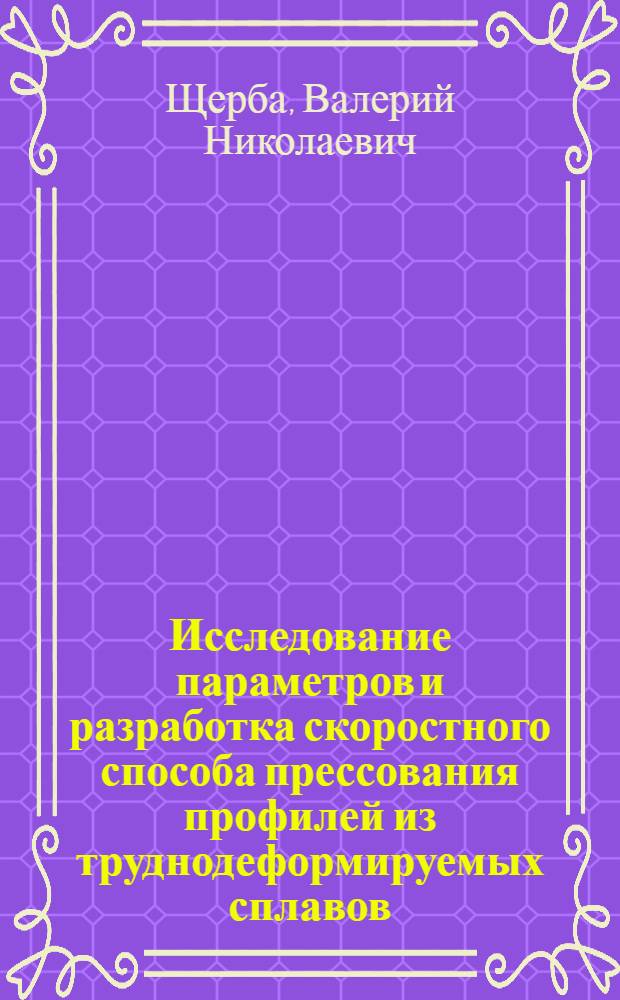 Исследование параметров и разработка скоростного способа прессования профилей из труднодеформируемых сплавов : Автореф. дис. на соиск. учен. степени канд. техн. наук : (05.16.05)