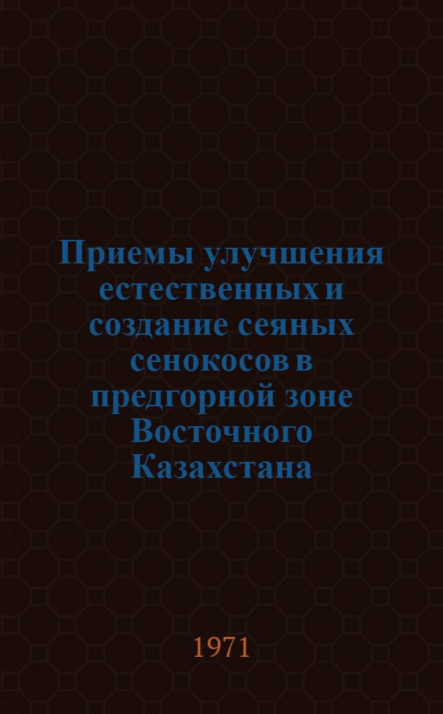 Приемы улучшения естественных и создание сеяных сенокосов в предгорной зоне Восточного Казахстана : Автореф. дис. на соискание учен. степени канд. с.-х. наук : (538)