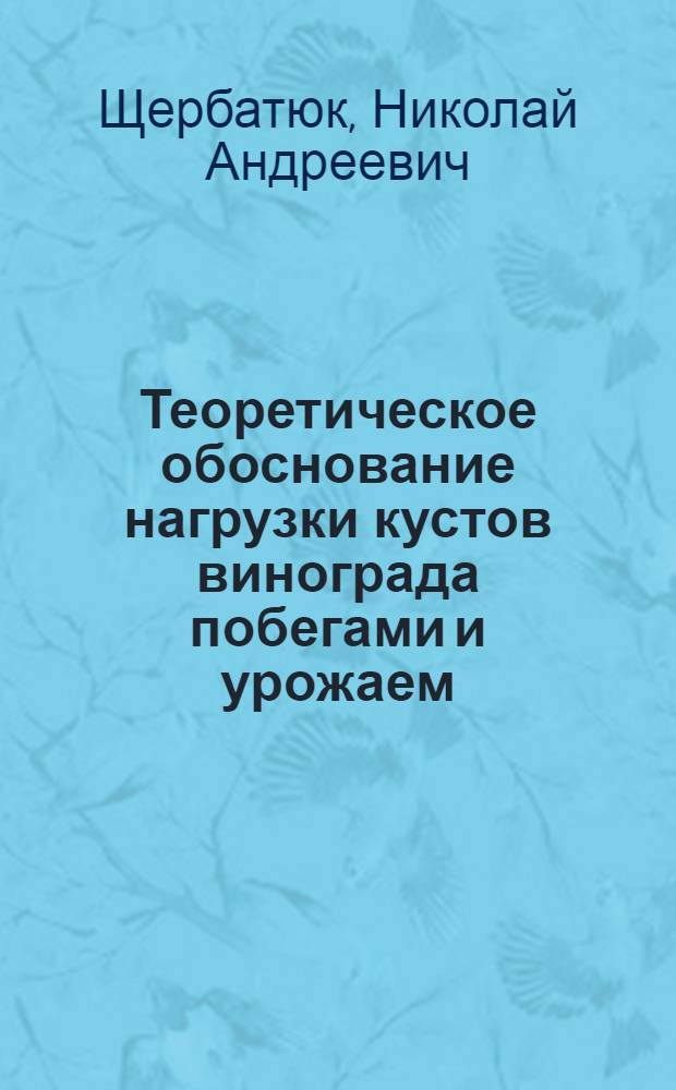 Теоретическое обоснование нагрузки кустов винограда побегами и урожаем : Автореф. дис. на соискание учен. степени канд. с.-х. наук : (537)