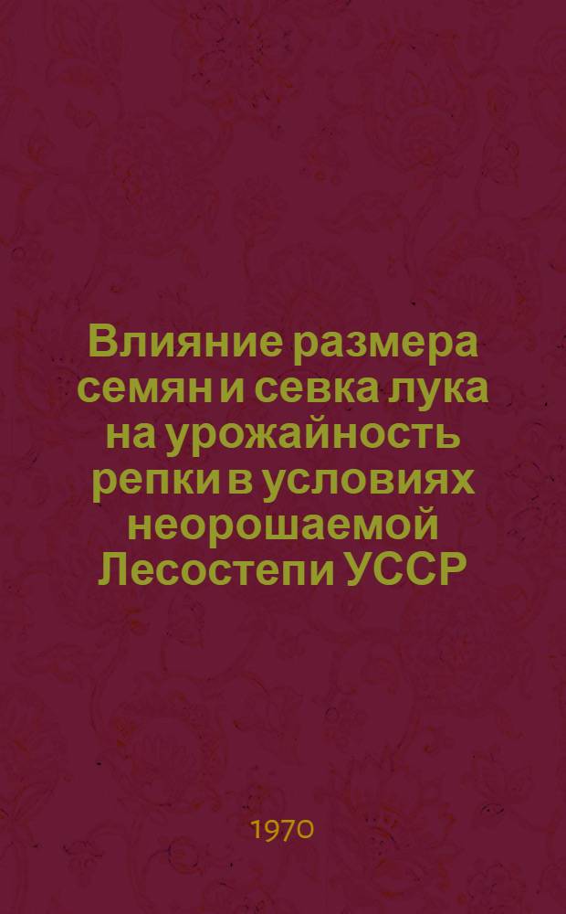 Влияние размера семян и севка лука на урожайность репки в условиях неорошаемой Лесостепи УССР : Автореф. дис. на соискание учен. степени канд. с.-х. наук : (06.535)
