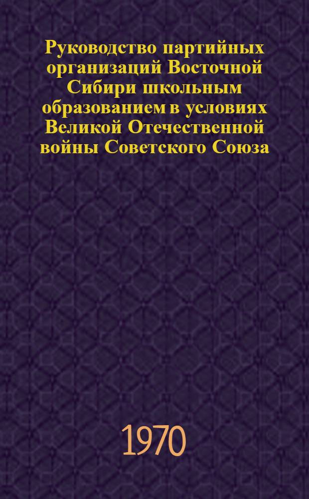 Руководство партийных организаций Восточной Сибири школьным образованием в условиях Великой Отечественной войны Советского Союза : (На материалах Иркут., Чит. обл. и Бурят. АССР) : Автореф. дис. на соискание учен. степени канд. ист. наук : (07.570)