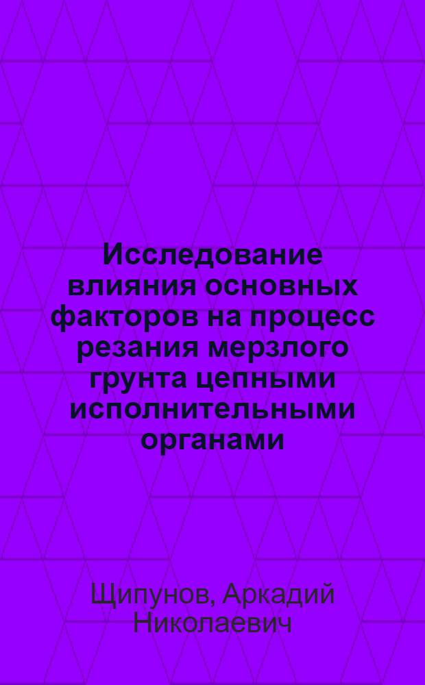 Исследование влияния основных факторов на процесс резания мерзлого грунта цепными исполнительными органами : Автореф. дис. на соискание учен. степени канд. техн. наук : (172)
