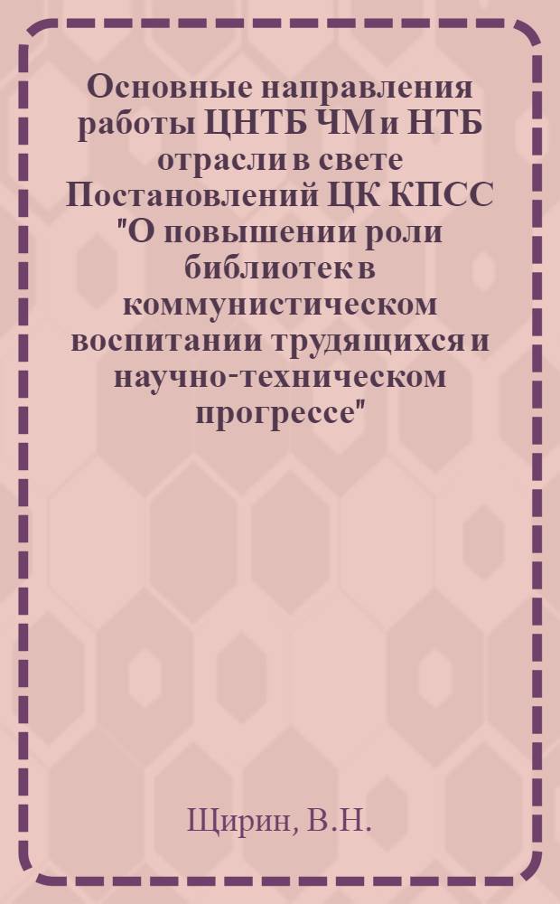 Основные направления работы ЦНТБ ЧМ и НТБ отрасли в свете Постановлений ЦК КПСС "О повышении роли библиотек в коммунистическом воспитании трудящихся и научно-техническом прогрессе" : Тезисы докл