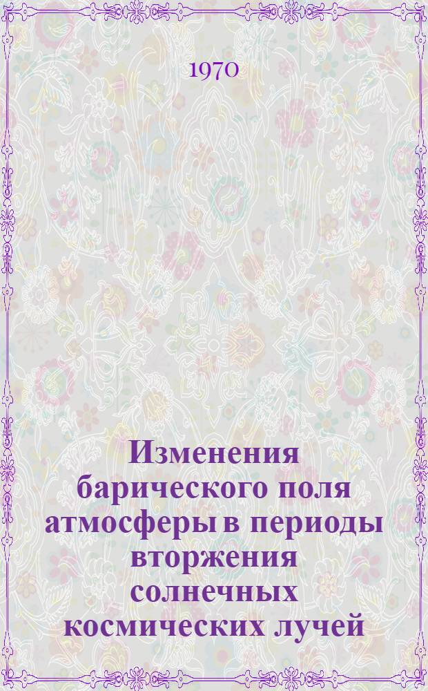 Изменения барического поля атмосферы в периоды вторжения солнечных космических лучей : Автореф. дис. на соискание учен. степени канд. физ.-мат. наук